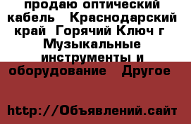 продаю оптический кабель - Краснодарский край, Горячий Ключ г. Музыкальные инструменты и оборудование » Другое   
